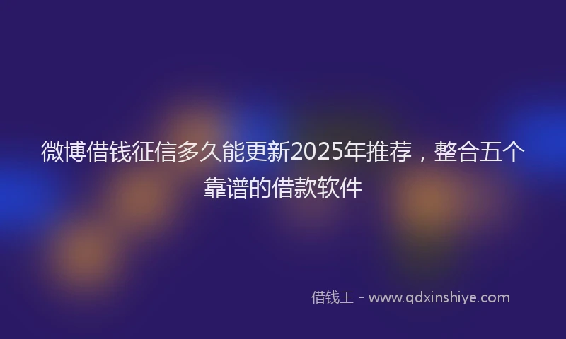 微博借钱征信多久能更新2025年推荐，整合五个靠谱的借款软件