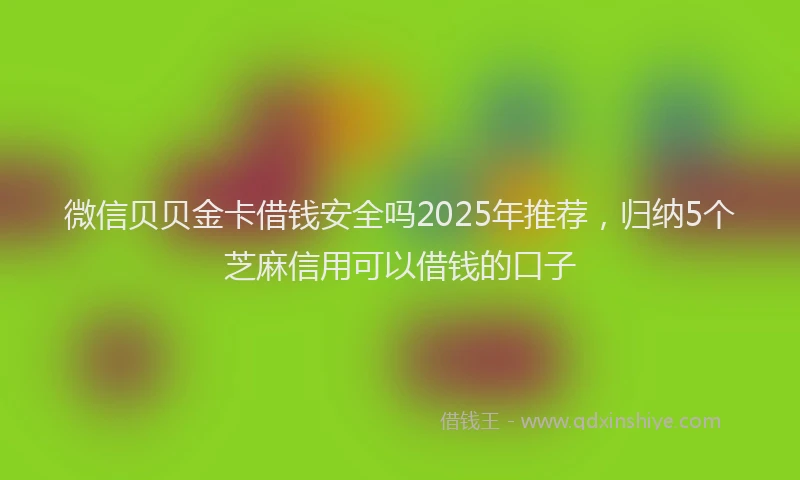 微信贝贝金卡借钱安全吗2025年推荐，归纳5个芝麻信用可以借钱的口子