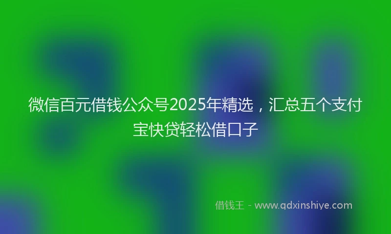 微信百元借钱公众号2025年精选，汇总五个支付宝快贷轻松借口子