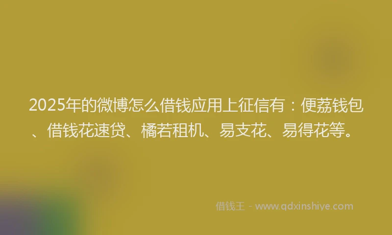 2025年的微博怎么借钱应用上征信有：便荔钱包、借钱花速贷、橘若租机、易支花、易得花等。