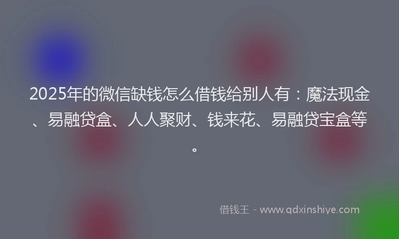 2025年的微信缺钱怎么借钱给别人有：魔法现金、易融贷盒、人人聚财、钱来花、易融贷宝盒等。