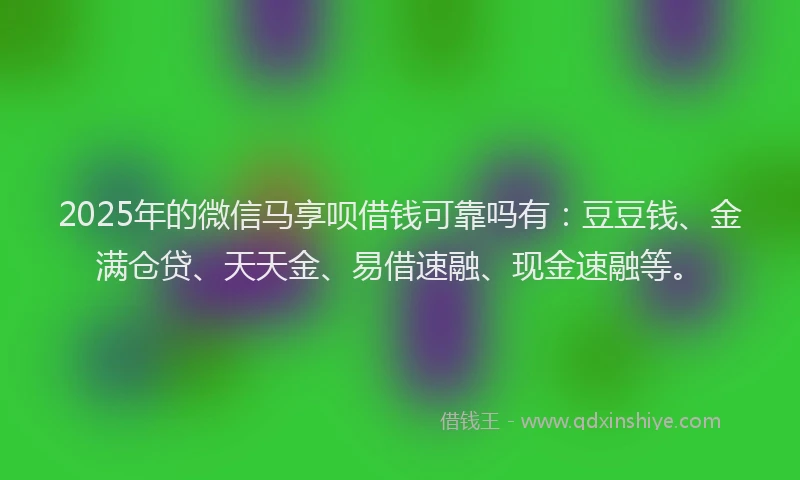 2025年的微信马享呗借钱可靠吗有：豆豆钱、金满仓贷、天天金、易借速融、现金速融等。