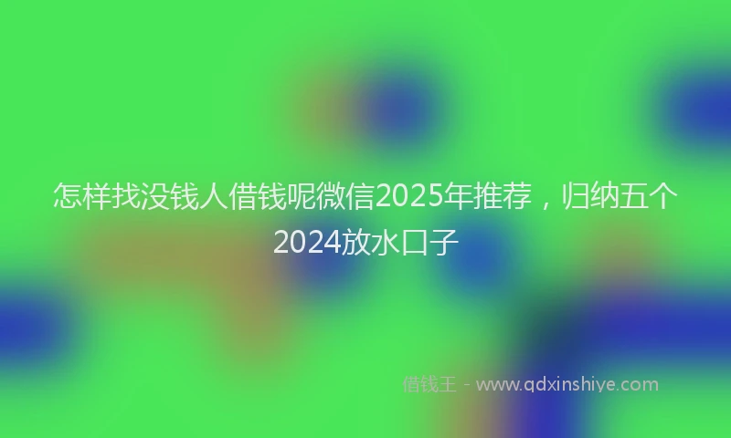 怎样找没钱人借钱呢微信2025年推荐，归纳五个2024放水口子