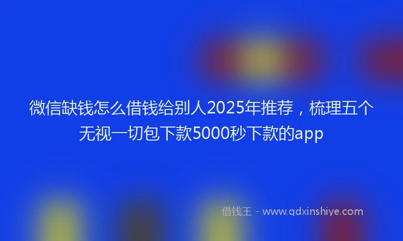 微信缺钱怎么借钱给别人2025年推荐，梳理五个无视一切包下款5000秒下款的app