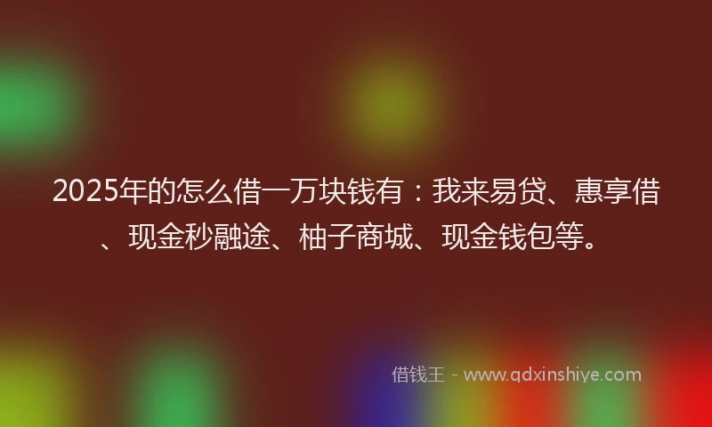 2025年的怎么借一万块钱有：我来易贷、惠享借、现金秒融途、柚子商城、现金钱包等。