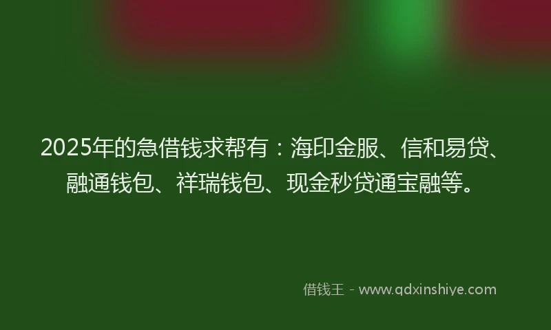 2025年的急借钱求帮有：海印金服、信和易贷、融通钱包、祥瑞钱包、现金秒贷通宝融等。