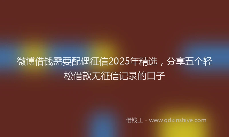 微博借钱需要配偶征信2025年精选，分享五个轻松借款无征信记录的口子