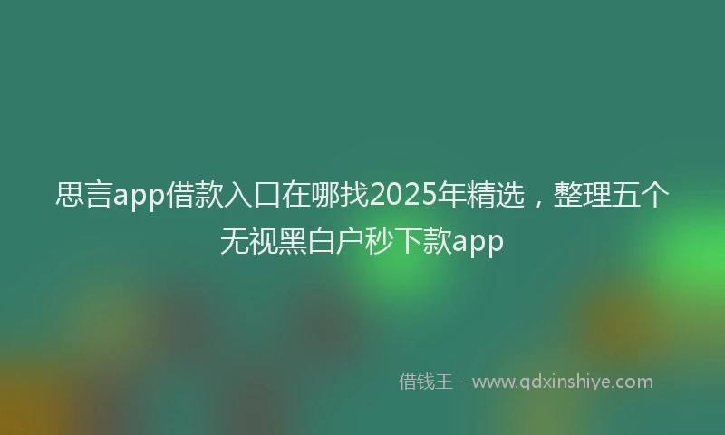 思言app借款入口在哪找2025年精选，整理五个无视黑白户秒下款app