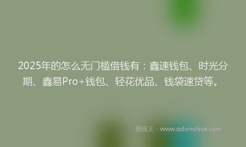 2025年的怎么无门槛借钱有：鑫速钱包、时光分期、鑫易Pro+钱包、轻花优品、钱袋速贷等。