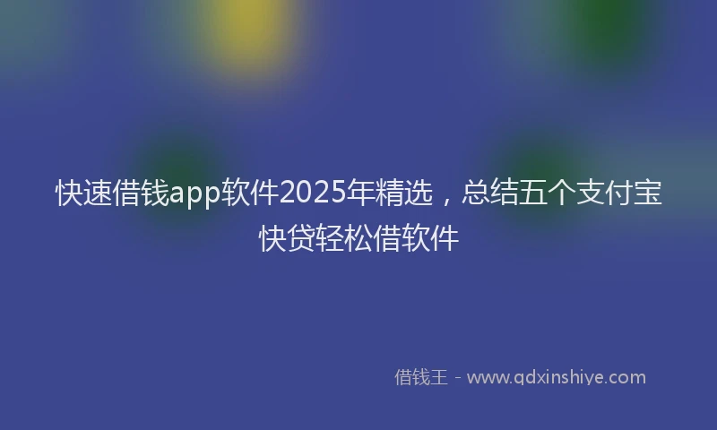 快速借钱app软件2025年精选，总结五个支付宝快贷轻松借软件