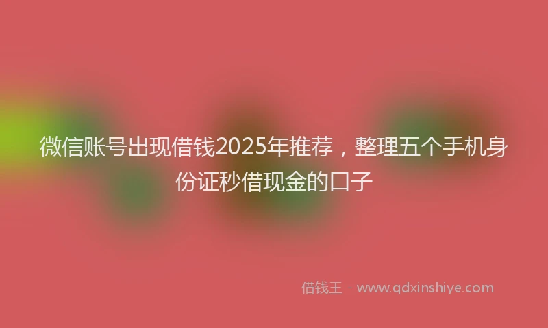 微信账号出现借钱2025年推荐，整理五个手机身份证秒借现金的口子