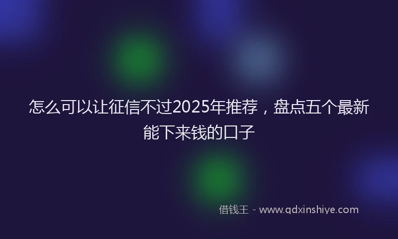 怎么可以让征信不过2025年推荐，盘点五个最新能下来钱的口子