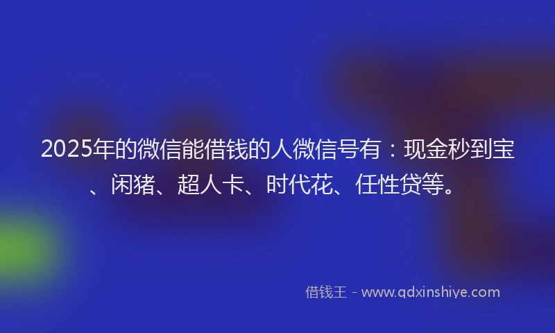 2025年的微信能借钱的人微信号有：现金秒到宝、闲猪、超人卡、时代花、任性贷等。