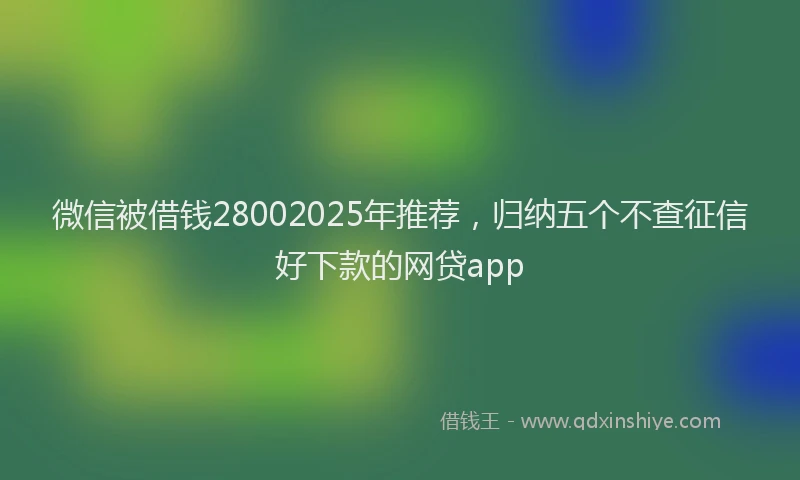 微信被借钱28002025年推荐，归纳五个不查征信好下款的网贷app