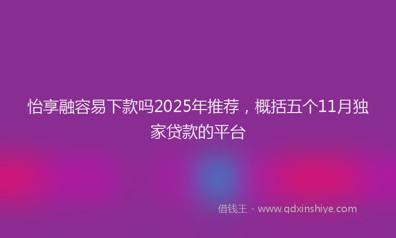 怡享融容易下款吗2025年推荐，概括五个11月独家贷款的平台