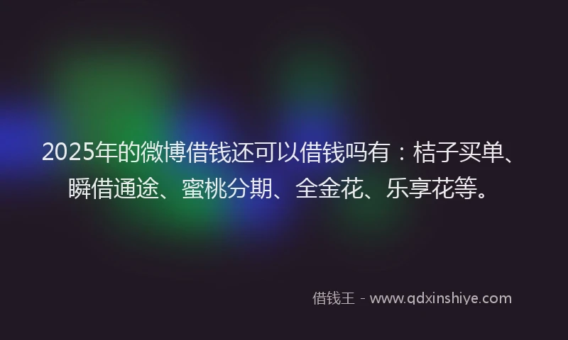 2025年的微博借钱还可以借钱吗有：桔子买单、瞬借通途、蜜桃分期、全金花、乐享花等。