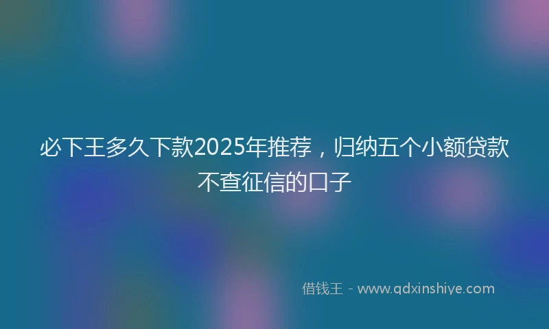 必下王多久下款2025年推荐，归纳五个小额贷款不查征信的口子
