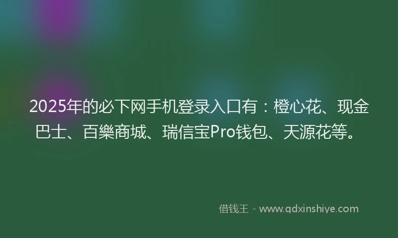 2025年的必下网手机登录入口有：橙心花、现金巴士、百樂商城、瑞信宝Pro钱包、天源花等。