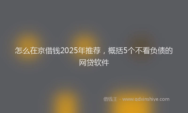 怎么在京借钱2025年推荐，概括5个不看负债的网贷软件