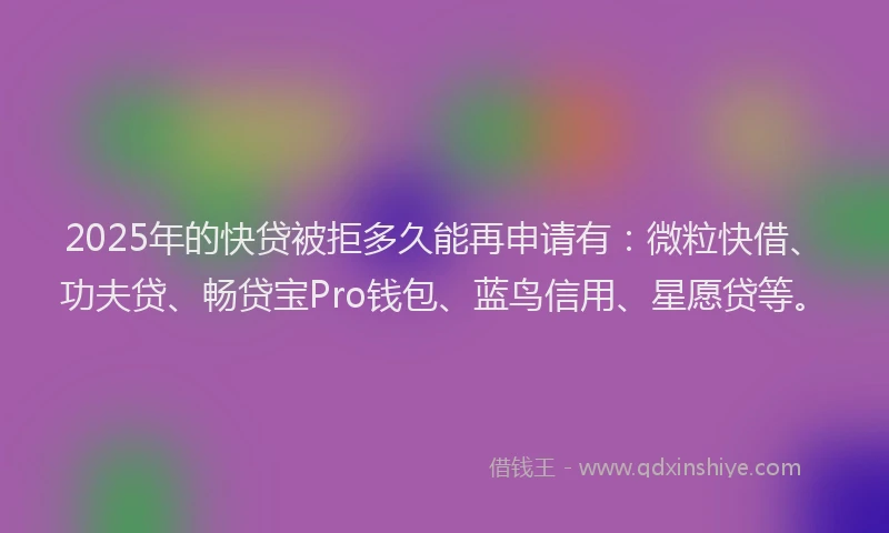 2025年的快贷被拒多久能再申请有：微粒快借、功夫贷、畅贷宝Pro钱包、蓝鸟信用、星愿贷等。