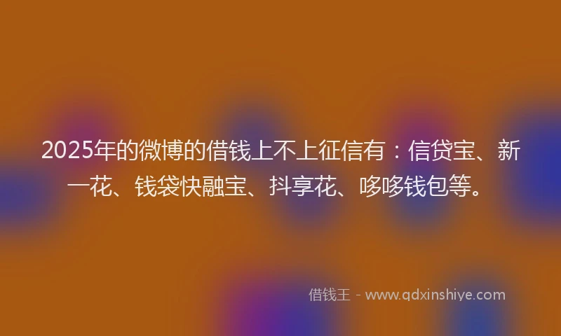 2025年的微博的借钱上不上征信有：信贷宝、新一花、钱袋快融宝、抖享花、哆哆钱包等。