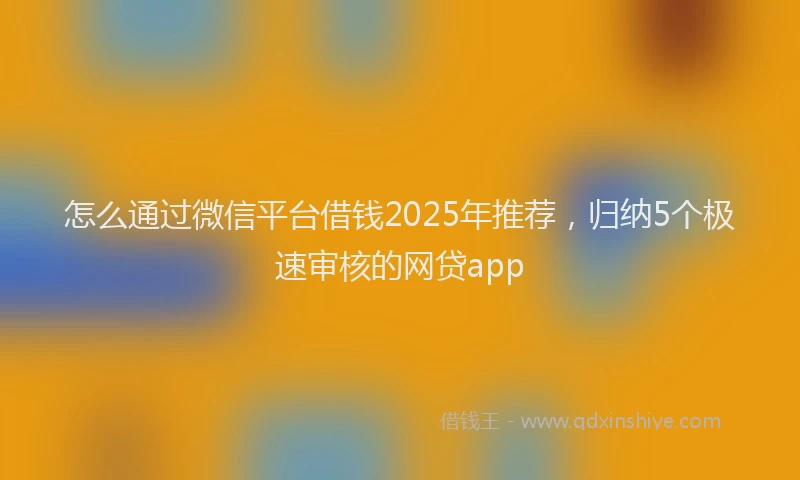 怎么通过微信平台借钱2025年推荐，归纳5个极速审核的网贷app