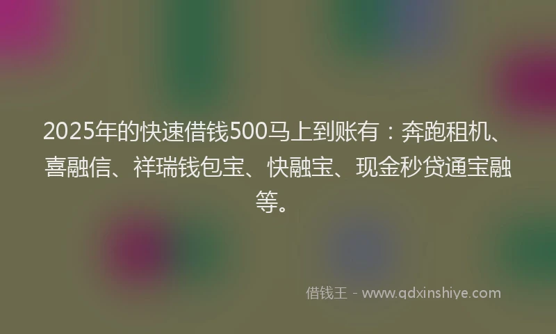 2025年的快速借钱500马上到账有：奔跑租机、喜融信、祥瑞钱包宝、快融宝、现金秒贷通宝融等。