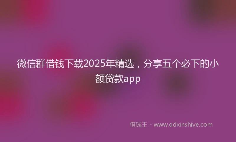 微信群借钱下载2025年精选，分享五个必下的小额贷款app