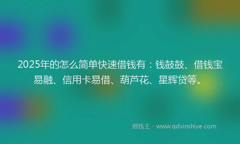 2025年的怎么简单快速借钱有：钱鼓鼓、借钱宝易融、信用卡易借、葫芦花、星辉贷等。