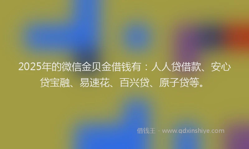 2025年的微信金贝金借钱有：人人贷借款、安心贷宝融、易速花、百兴贷、原子贷等。