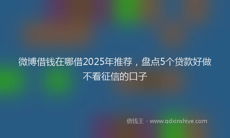 微博借钱在哪借2025年推荐，盘点5个贷款好做不看征信的口子