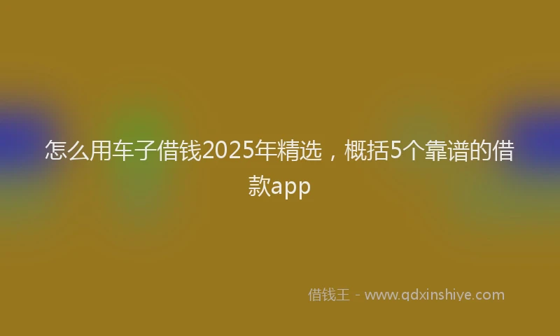 怎么用车子借钱2025年精选，概括5个靠谱的借款app