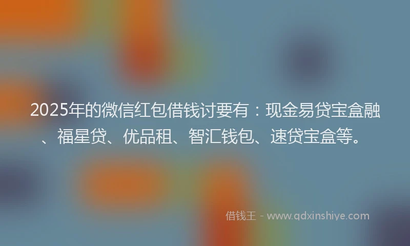 2025年的微信红包借钱讨要有：现金易贷宝盒融、福星贷、优品租、智汇钱包、速贷宝盒等。
