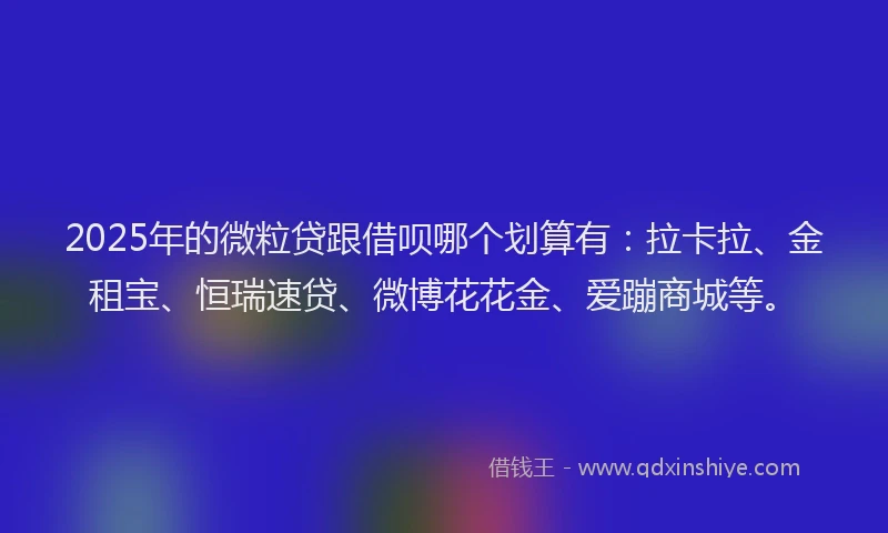 2025年的微粒贷跟借呗哪个划算有：拉卡拉、金租宝、恒瑞速贷、微博花花金、爱蹦商城等。