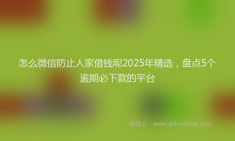 怎么微信防止人家借钱呢2025年精选，盘点5个逾期必下款的平台