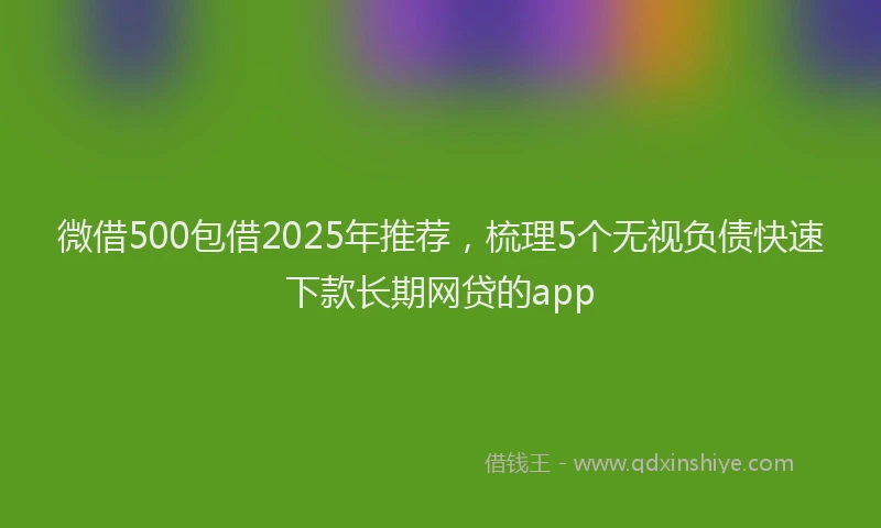 微借500包借2025年推荐，梳理5个无视负债快速下款长期网贷的app