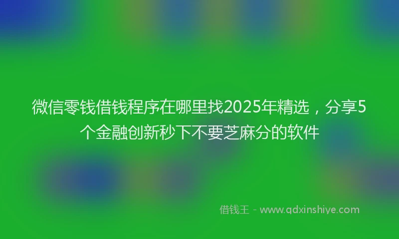 微信零钱借钱程序在哪里找2025年精选，分享5个金融创新秒下不要芝麻分的软件