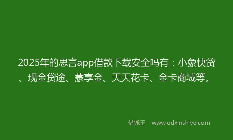 2025年的思言app借款下载安全吗有：小象快贷、现金贷途、蒙享金、天天花卡、金卡商城等。