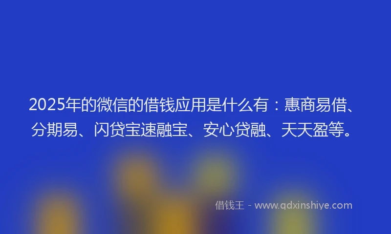 2025年的微信的借钱应用是什么有：惠商易借、分期易、闪贷宝速融宝、安心贷融、天天盈等。