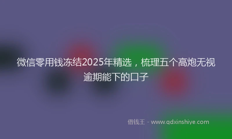 微信零用钱冻结2025年精选，梳理五个高炮无视逾期能下的口子