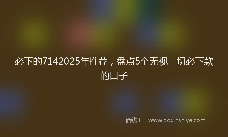必下的7142025年推荐，盘点5个无视一切必下款的口子