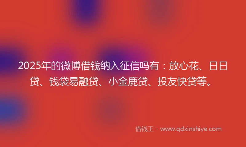 2025年的微博借钱纳入征信吗有：放心花、日日贷、钱袋易融贷、小金鹿贷、投友快贷等。