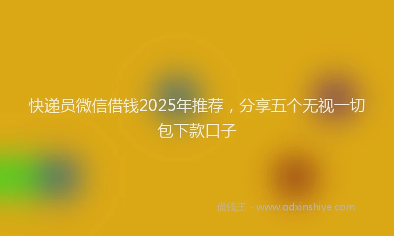 快递员微信借钱2025年推荐，分享五个无视一切包下款口子