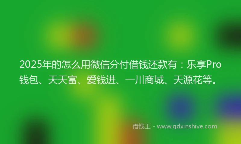 2025年的怎么用微信分付借钱还款有：乐享Pro钱包、天天富、爱钱进、一川商城、天源花等。