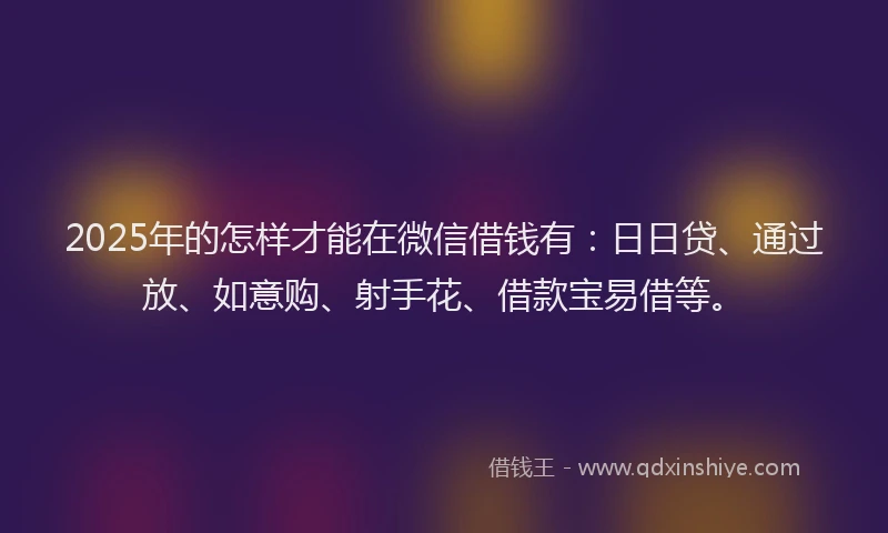 2025年的怎样才能在微信借钱有：日日贷、通过放、如意购、射手花、借款宝易借等。