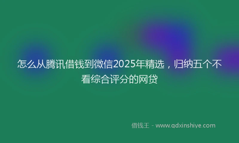 怎么从腾讯借钱到微信2025年精选，归纳五个不看综合评分的网贷