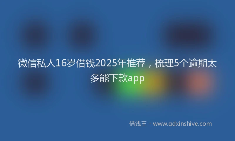 微信私人16岁借钱2025年推荐，梳理5个逾期太多能下款app