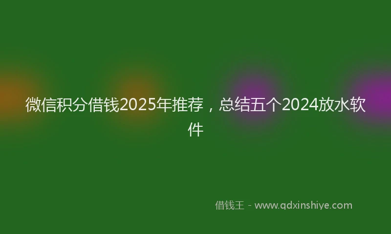 微信积分借钱2025年推荐，总结五个2024放水软件