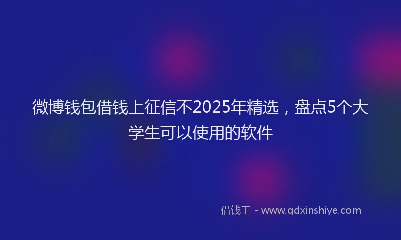 微博钱包借钱上征信不2025年精选，盘点5个大学生可以使用的软件