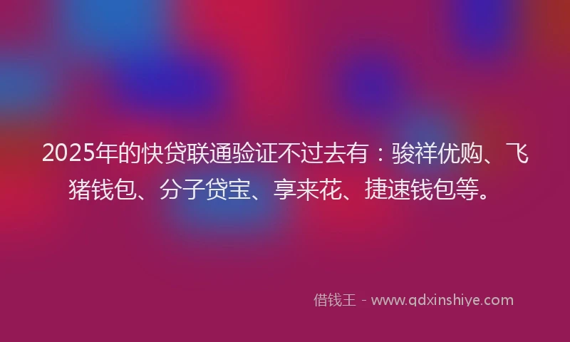 2025年的快贷联通验证不过去有：骏祥优购、飞猪钱包、分子贷宝、享来花、捷速钱包等。